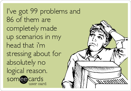 I've got 99 problems and
86 of them are
completely made
up scenarios in my
head that i'm
stressing about for
absolutely no
logical reason.