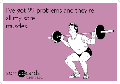 I've got 99 problems and they're
all my sore
muscles. 