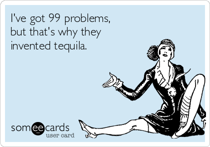 I've got 99 problems,
but that's why they
invented tequila. 