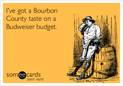 I've got a Bourbon
County taste on a
Budweiser budget. 