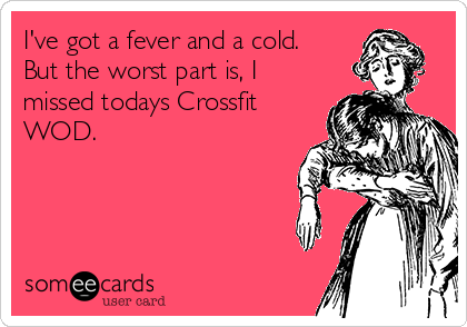 I've got a fever and a cold.
But the worst part is, I
missed todays Crossfit
WOD. 
