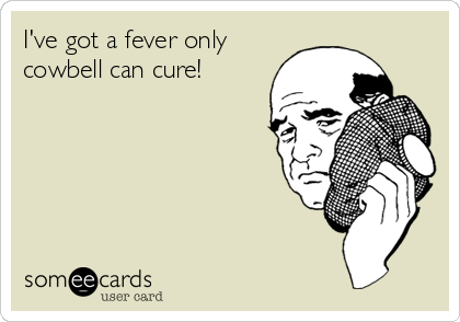 I've got a fever only
cowbell can cure!