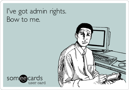 I've got admin rights. 
Bow to me.