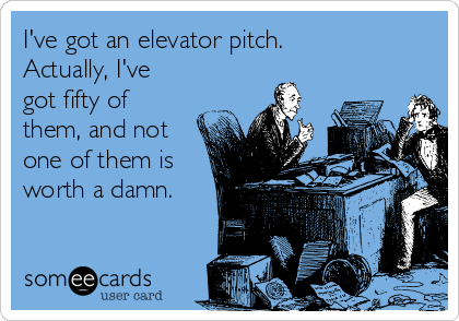 I've got an elevator pitch.
Actually, I've
got fifty of
them, and not
one of them is
worth a damn.