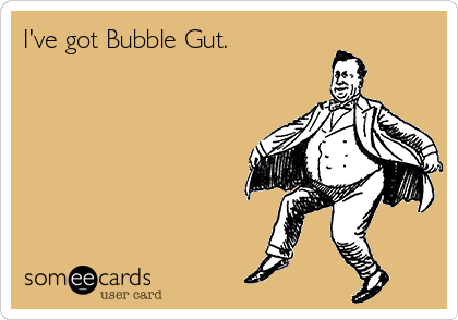 I've got Bubble Gut.