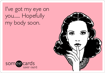 I've got my eye on
you...... Hopefully
my body soon. 