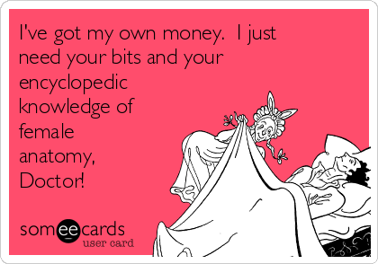 I've got my own money.  I just
need your bits and your
encyclopedic
knowledge of
female
anatomy,
Doctor! 
