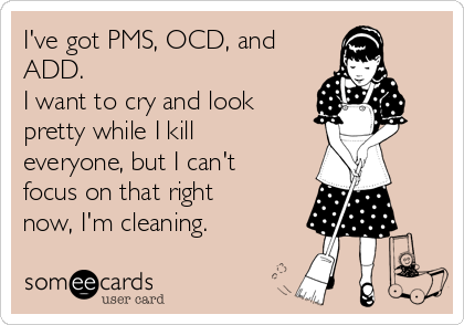 I've got PMS, OCD, and
ADD.
I want to cry and look
pretty while I kill
everyone, but I can't
focus on that right
now, I'm cleaning.
