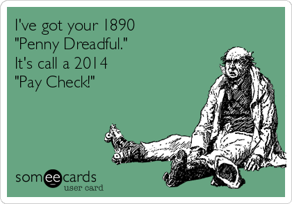 I've got your 1890
"Penny Dreadful."
It's call a 2014
"Pay Check!"