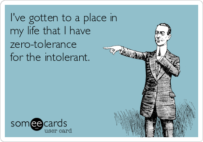 I've gotten to a place in
my life that I have 
zero-tolerance
for the intolerant. 