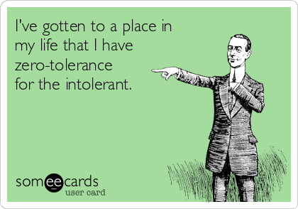 I've gotten to a place in
my life that I have 
zero-tolerance
for the intolerant.
