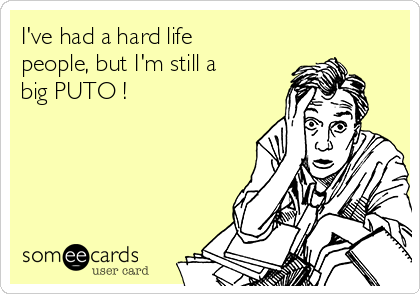 I've had a hard life
people, but I'm still a
big PUTO !