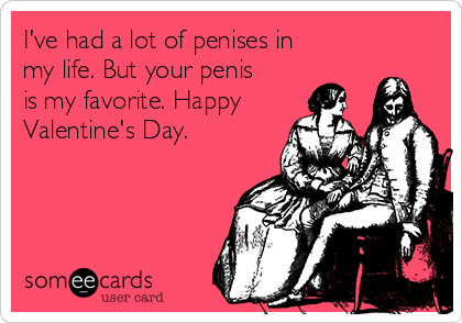 I've had a lot of penises in
my life. But your penis
is my favorite. Happy
Valentine's Day. 