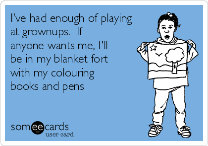 I've had enough of playing
at grownups.  If
anyone wants me, I'll
be in my blanket fort
with my colouring
books and pens