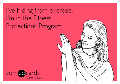 I've hiding from exercise.
I'm in the Fitness
Protections Program.