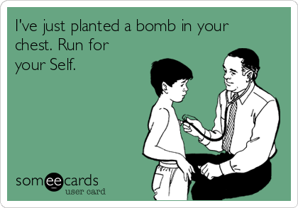 I've just planted a bomb in your
chest. Run for
your Self.
