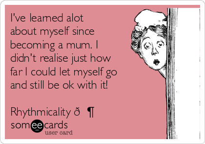 I've learned alot
about myself since
becoming a mum. I
didn't realise just how
far I could let myself go
and still be ok with it!

Rhythmicality 