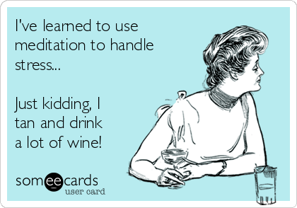 I've learned to use
meditation to handle
stress...

Just kidding, I
tan and drink
a lot of wine!