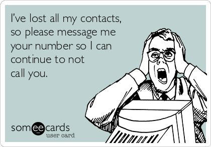 I’ve lost all my contacts,
so please message me
your number so I can
continue to not
call you. 