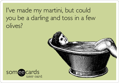 I've made my martini, but could
you be a darling and toss in a few
olives? 