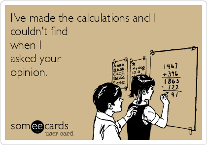 I've made the calculations and I
couldn't find
when I
asked your
opinion.