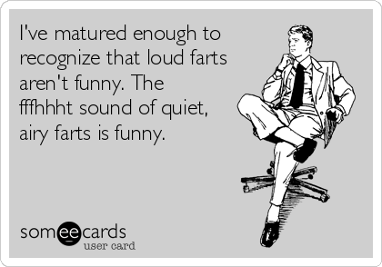 I've matured enough to 
recognize that loud farts
aren't funny. The
fffhhht sound of quiet,
airy farts is funny.