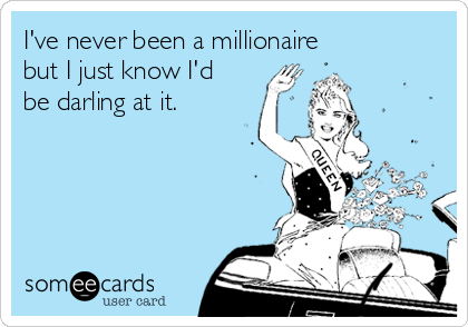 I've never been a millionaire 
but I just know I'd
be darling at it. 