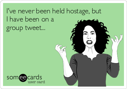 I've never been held hostage, but
I have been on a
group tweet... 