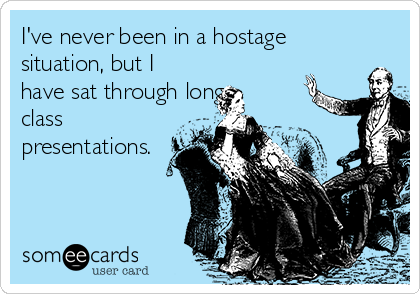 I've never been in a hostage
situation, but I
have sat through long
class
presentations.