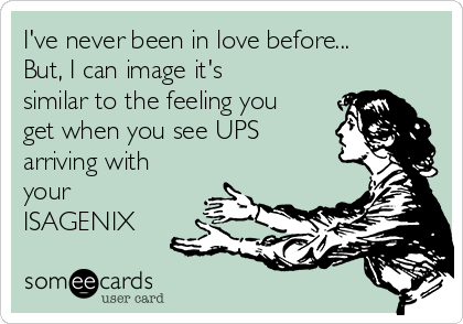 I've never been in love before... 
But, I can image it's
similar to the feeling you
get when you see UPS
arriving with
your
ISAGENIX