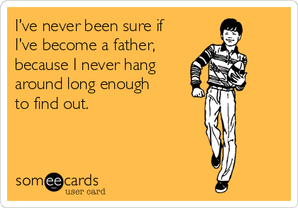 I've never been sure if
I've become a father, 
because I never hang
around long enough
to find out. 