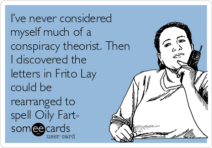 I’ve never considered
myself much of a
conspiracy theorist. Then
I discovered the
letters in Frito Lay
could be
rearranged to
spell Oily Fart-