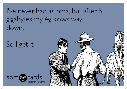 I've never had asthma, but after 5
gigabytes my 4g slows way
down. 

So I get it. 