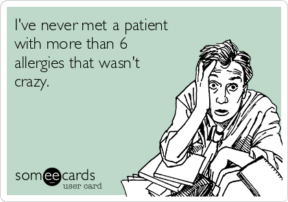 I've never met a patient
with more than 6
allergies that wasn't
crazy.