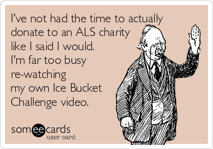 I've not had the time to actually
donate to an ALS charity 
like I said I would.   
I'm far too busy 
re-watching 
my own Ice Bucket 
Challenge video.