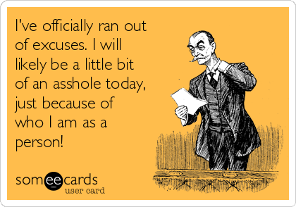 I've officially ran out
of excuses. I will
likely be a little bit
of an asshole today,
just because of
who I am as a
person!