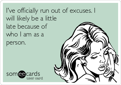 I've officially run out of excuses. I
will likely be a little
late because of
who I am as a
person. 