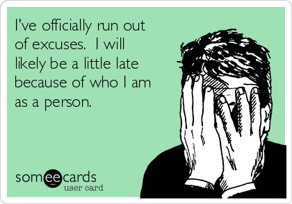 I've officially run out
of excuses.  I will
likely be a little late
because of who I am
as a person.