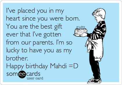 I've placed you in my
heart since you were born.
You are the best gift
ever that I’ve gotten
from our parents. I’m so
lucky to have you as my  
brother. 
Happy birthday Mahdi =D