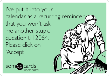 I Ve Put It Into Your Calendar As A Recurring Reminder That You Won T Ask Me Another Stupid Question Till 64 Please Click On Accept Workplace Ecard