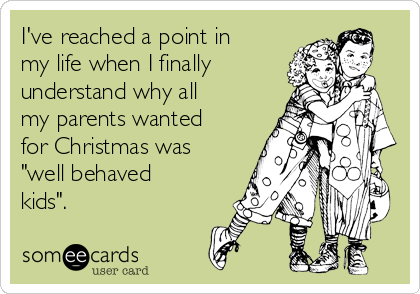 I've reached a point in
my life when I finally 
understand why all
my parents wanted
for Christmas was
"well behaved
kids". 