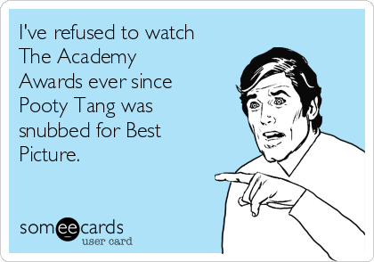 I've refused to watch
The Academy
Awards ever since
Pooty Tang was
snubbed for Best
Picture. 