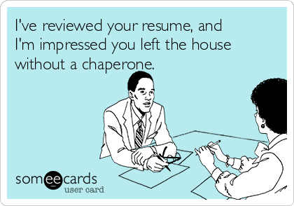 I've reviewed your resume, and
I'm impressed you left the house
without a chaperone.