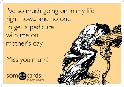 I've so much going on in my life
right now... and no one
to get a pedicure
with me on
mother's day.

Miss you mum!