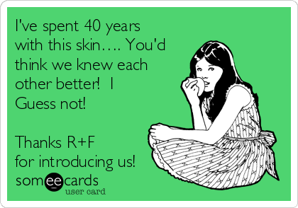 I've spent 40 years
with this skin…. You'd
think we knew each
other better!  I
Guess not!
 
Thanks R+F
for introducing us! 
