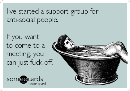 I've started a support group for
anti-social people.

If you want
to come to a
meeting, you
can just fuck off.