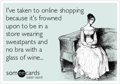 I've taken to online shopping
because it's frowned
upon to be in a
store wearing
sweatpants and
no bra with a
glass of wine...