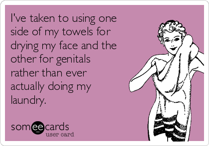 I've taken to using one
side of my towels for
drying my face and the
other for genitals
rather than ever
actually doing my
laundry.
