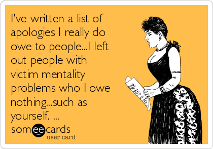 I've written a list of
apologies I really do
owe to people...I left
out people with
victim mentality
problems who I owe
nothing...such as
yourself. ...