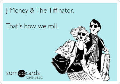 J-Money & The Tiffinator.

That's how we roll.